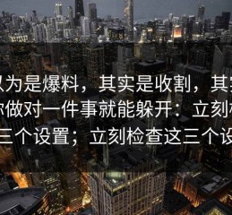 你以为是爆料，其实是收割，其实只要你做对一件事就能躲开：立刻检查这三个设置；立刻检查这三个设置