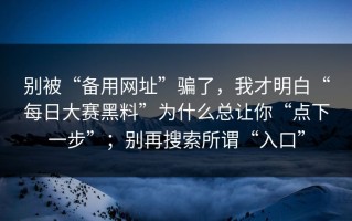 别被“备用网址”骗了，我才明白“每日大赛黑料”为什么总让你“点下一步”；别再搜索所谓“入口”