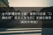 业内都懂但很少说：蜜桃TV这波“口碑反转”是怎么发生的？关键在推荐（真的不夸张）