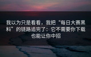 我以为只是看看，我把“每日大赛黑料”的链路追完了：它不需要你下载也能让你中招