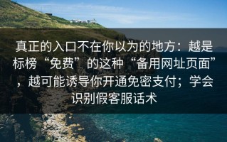 真正的入口不在你以为的地方：越是标榜“免费”的这种“备用网址页面”，越可能诱导你开通免密支付；学会识别假客服话术