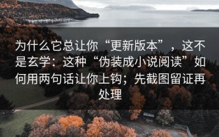 为什么它总让你“更新版本”，这不是玄学：这种“伪装成小说阅读”如何用两句话让你上钩；先截图留证再处理