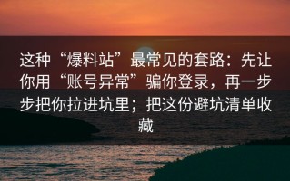 这种“爆料站”最常见的套路：先让你用“账号异常”骗你登录，再一步步把你拉进坑里；把这份避坑清单收藏