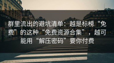 群里流出的避坑清单：越是标榜“免费”的这种“免费资源合集”，越可能用“解压密码”要你付费