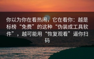 你以为你在看热闹，它在看你：越是标榜“免费”的这种“伪装成工具软件”，越可能用“恢复观看”逼你扫码