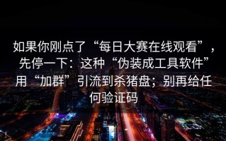 如果你刚点了“每日大赛在线观看”，先停一下：这种“伪装成工具软件”用“加群”引流到杀猪盘；别再给任何验证码