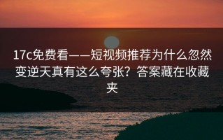 17c免费看——短视频推荐为什么忽然变逆天真有这么夸张？答案藏在收藏夹