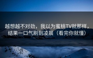 越想越不对劲，我以为蜜桃TV就那样，结果一口气刷到凌晨（看完你就懂）