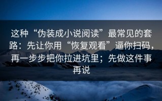 这种“伪装成小说阅读”最常见的套路：先让你用“恢复观看”逼你扫码，再一步步把你拉进坑里；先做这件事再说
