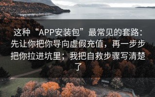 这种“APP安装包”最常见的套路：先让你把你导向虚假充值，再一步步把你拉进坑里；我把自救步骤写清楚了