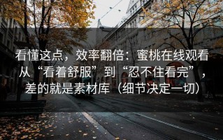 看懂这点，效率翻倍：蜜桃在线观看从“看着舒服”到“忍不住看完”，差的就是素材库（细节决定一切）