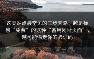 这类站点最常见的三步套路：越是标榜“免费”的这种“备用网址页面”，越可能偷走你的验证码