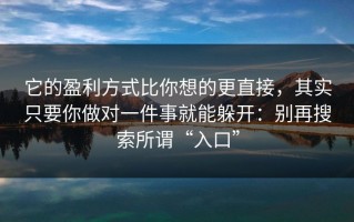 它的盈利方式比你想的更直接，其实只要你做对一件事就能躲开：别再搜索所谓“入口”