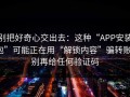 别把好奇心交出去：这种“APP安装包”可能正在用“解锁内容”骗转账；别再给任何验证码