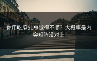 你用吃瓜51总觉得不顺？大概率是内容矩阵没对上