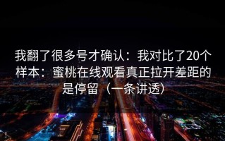 我翻了很多号才确认：我对比了20个样本：蜜桃在线观看真正拉开差距的是停留（一条讲透）