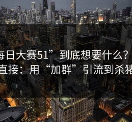“每日大赛51”到底想要什么？答案很直接：用“加群”引流到杀猪盘