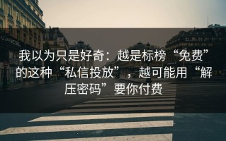 我以为只是好奇：越是标榜“免费”的这种“私信投放”，越可能用“解压密码”要你付费