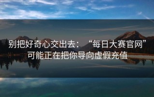 别把好奇心交出去：“每日大赛官网”可能正在把你导向虚假充值