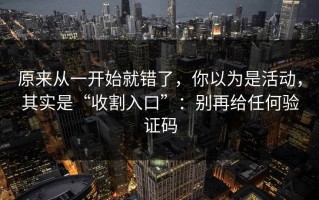 原来从一开始就错了，你以为是活动，其实是“收割入口”：别再给任何验证码