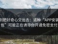 别把好奇心交出去：这种“APP安装包”可能正在诱导你开通免密支付