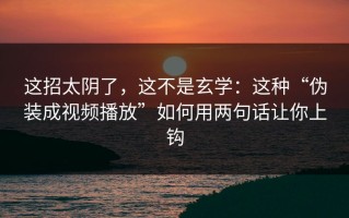 这招太阴了，这不是玄学：这种“伪装成视频播放”如何用两句话让你上钩