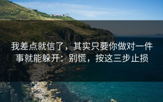 我差点就信了，其实只要你做对一件事就能躲开：别慌，按这三步止损