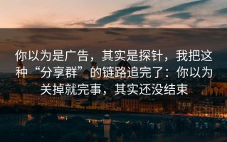 你以为是广告，其实是探针，我把这种“分享群”的链路追完了：你以为关掉就完事，其实还没结束