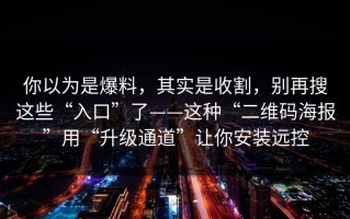 你以为是爆料，其实是收割，别再搜这些“入口”了——这种“二维码海报”用“升级通道”让你安装远控