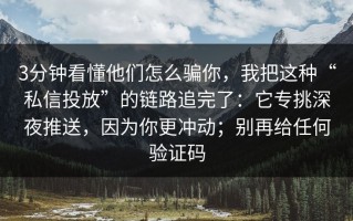 3分钟看懂他们怎么骗你，我把这种“私信投放”的链路追完了：它专挑深夜推送，因为你更冲动；别再给任何验证码