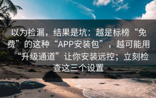 以为捡漏，结果是坑：越是标榜“免费”的这种“APP安装包”，越可能用“升级通道”让你安装远控；立刻检查这三个设置