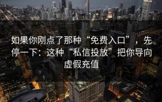 如果你刚点了那种“免费入口”，先停一下：这种“私信投放”把你导向虚假充值