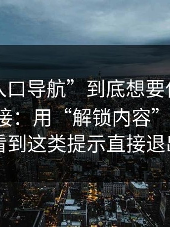 这种“入口导航”到底想要什么？答案很直接：用“解锁内容”骗转账；看到这类提示直接退出