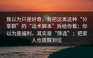 我以为只是好奇，我把这类这种“分享群”的“话术脚本”拆给你看：你以为是福利，其实是“筛选”；把家人也提醒到位