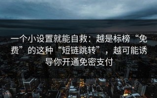 一个小设置就能自救：越是标榜“免费”的这种“短链跳转”，越可能诱导你开通免密支付