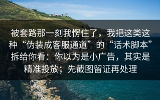 被套路那一刻我愣住了，我把这类这种“伪装成客服通道”的“话术脚本”拆给你看：你以为是小广告，其实是精准投放；先截图留证再处理