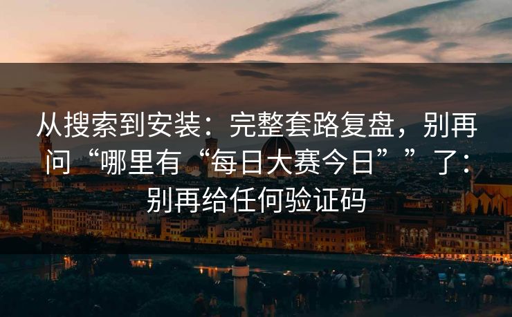 从搜索到安装：完整套路复盘，别再问“哪里有“每日大赛今日””了：别再给任何验证码-第1张图片-反差大赛全集站