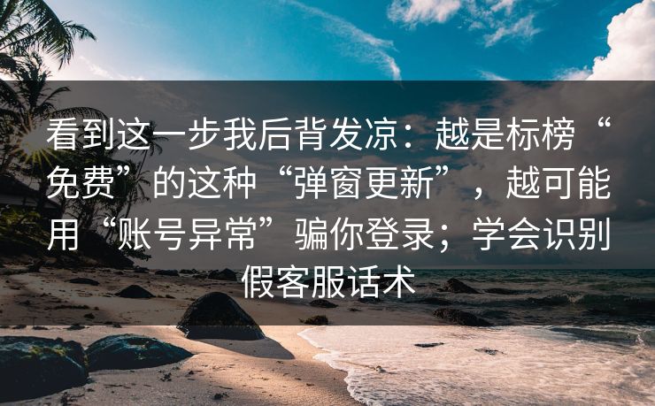 看到这一步我后背发凉：越是标榜“免费”的这种“弹窗更新”，越可能用“账号异常”骗你登录；学会识别假客服话术-第1张图片-反差大赛全集站