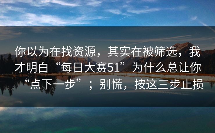 你以为在找资源，其实在被筛选，我才明白“每日大赛51”为什么总让你“点下一步”；别慌，按这三步止损-第1张图片-反差大赛全集站