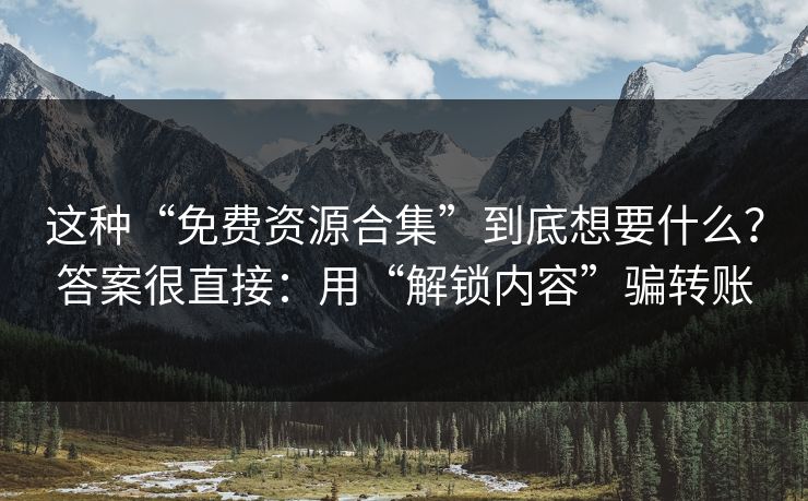 这种“免费资源合集”到底想要什么？答案很直接：用“解锁内容”骗转账-第1张图片-反差大赛全集站