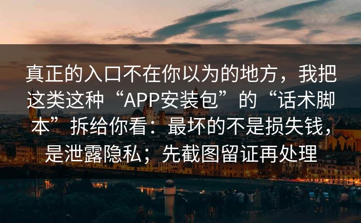 真正的入口不在你以为的地方，我把这类这种“APP安装包”的“话术脚本”拆给你看：最坏的不是损失钱，是泄露隐私；先截图留证再处理-第1张图片-反差大赛全集站