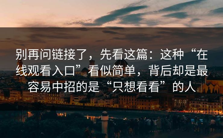 别再问链接了，先看这篇：这种“在线观看入口”看似简单，背后却是最容易中招的是“只想看看”的人