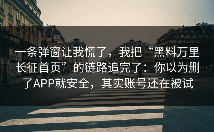 一条弹窗让我慌了，我把“黑料万里长征首页”的链路追完了：你以为删了APP就安全，其实账号还在被试