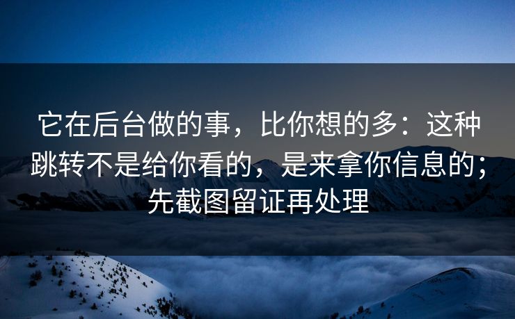 它在后台做的事，比你想的多：这种跳转不是给你看的，是来拿你信息的；先截图留证再处理