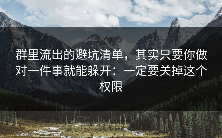 群里流出的避坑清单，其实只要你做对一件事就能躲开：一定要关掉这个权限