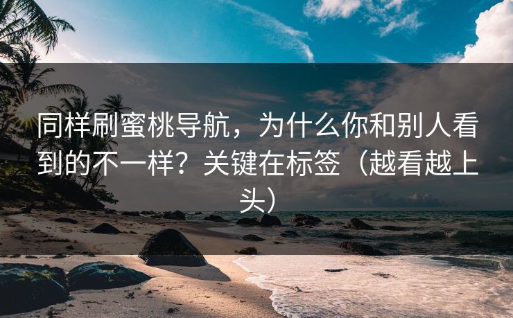 同样刷蜜桃导航，为什么你和别人看到的不一样？关键在标签（越看越上头）