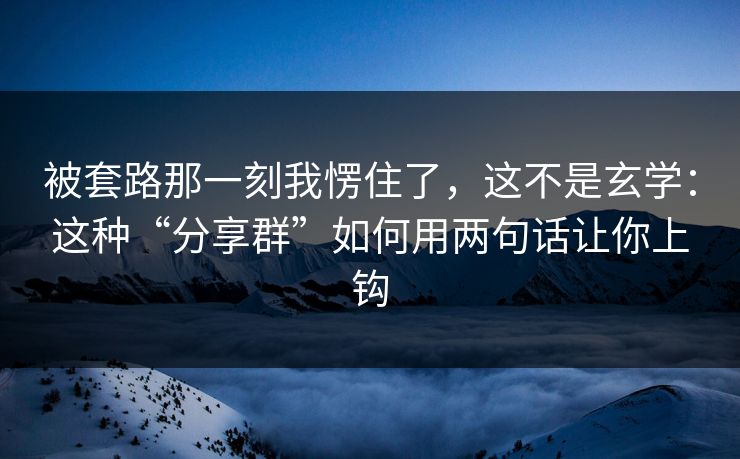 被套路那一刻我愣住了，这不是玄学：这种“分享群”如何用两句话让你上钩