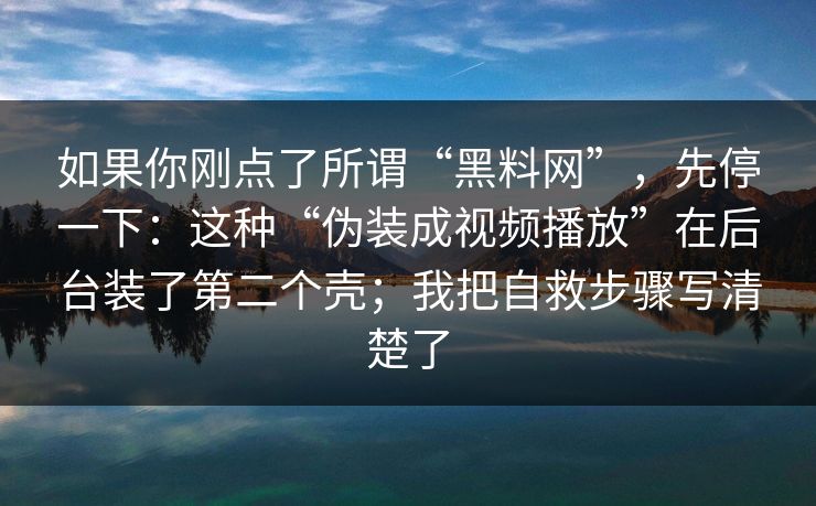 如果你刚点了所谓“黑料网”，先停一下：这种“伪装成视频播放”在后台装了第二个壳；我把自救步骤写清楚了