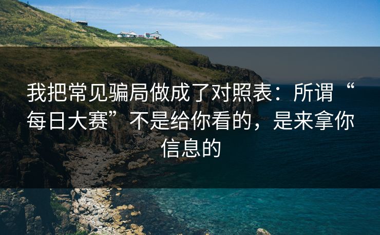 我把常见骗局做成了对照表：所谓“每日大赛”不是给你看的，是来拿你信息的