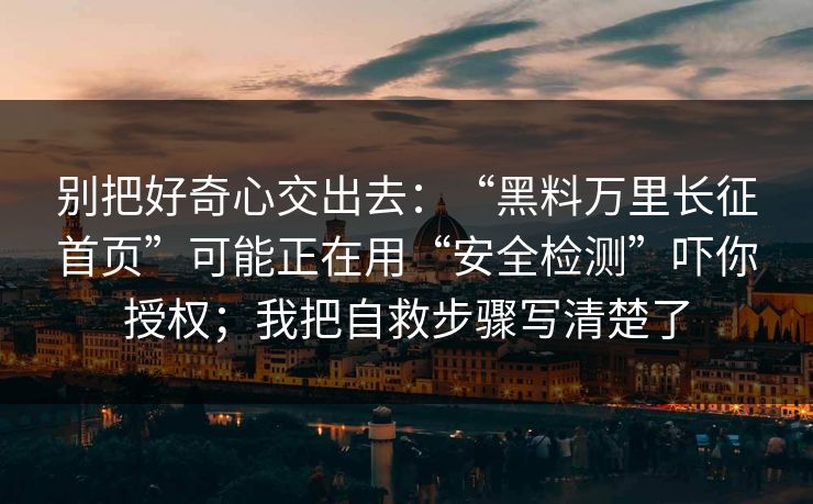 别把好奇心交出去:“黑料万里长征首页”可能正在用“安全检测”吓你授权;我把自救步骤写清楚了 别把好奇心交出去:“黑料万里长征首页”可能正在用“安全检测”吓你授权;我把自救步骤写清楚了